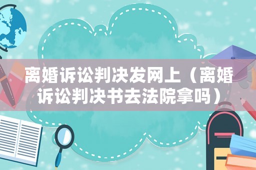 離婚訴訟判決發(fā)網(wǎng)上（離婚訴訟判決書(shū)去法院拿嗎）
