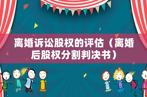 離婚訴訟股權(quán)的評估（離婚后股權(quán)分割判決書）
