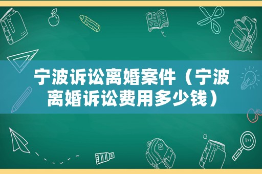 寧波訴訟離婚案件（寧波離婚訴訟費用多少錢）