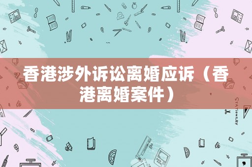 香港涉外訴訟離婚應(yīng)訴（香港離婚案件）