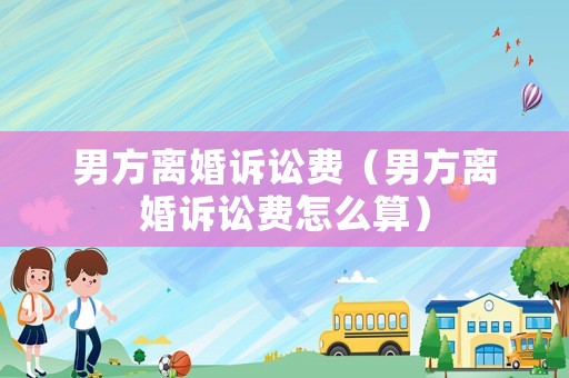 男方離婚訴訟費（男方離婚訴訟費怎么算）