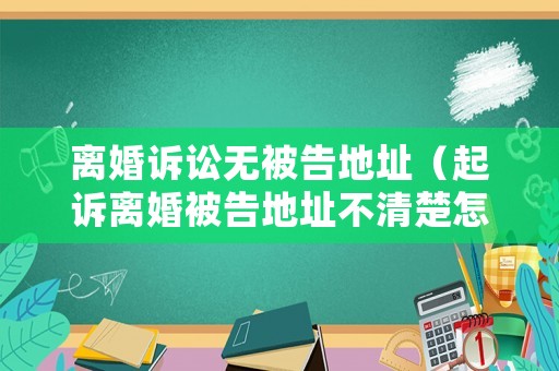 離婚訴訟無被告地址（起訴離婚被告地址不清楚怎么辦）