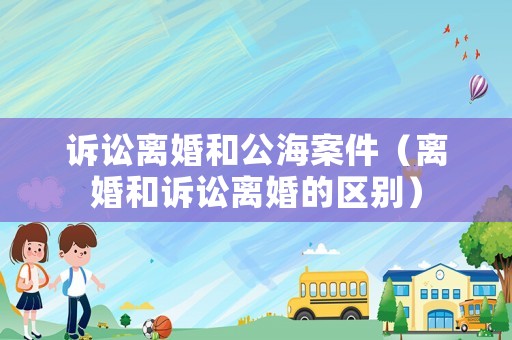 訴訟離婚和公海案件（離婚和訴訟離婚的區別）