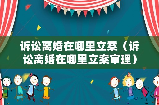 訴訟離婚在哪里立案（訴訟離婚在哪里立案審理）