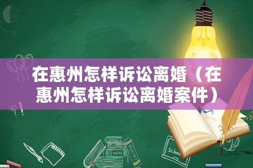 在惠州怎樣訴訟離婚（在惠州怎樣訴訟離婚案件）