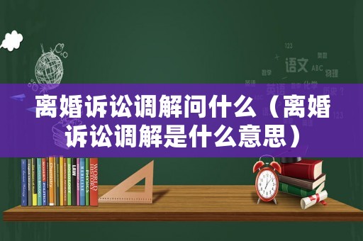 離婚訴訟調解問什么（離婚訴訟調解是什么意思）