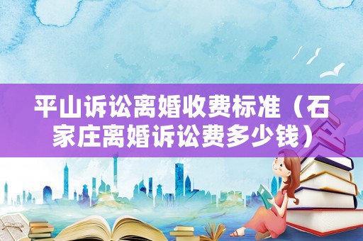 平山訴訟離婚收費(fèi)標(biāo)準(zhǔn)（石家莊離婚訴訟費(fèi)多少錢）