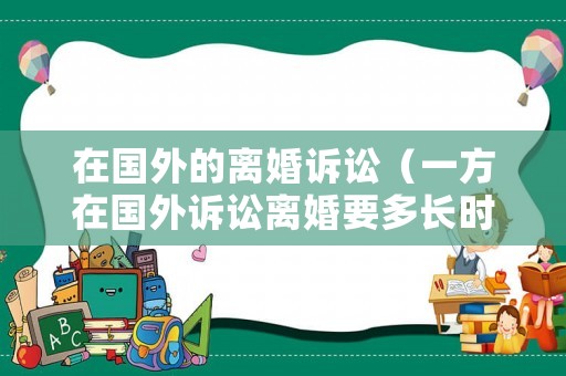 在國外的離婚訴訟（一方在國外訴訟離婚要多長時間）