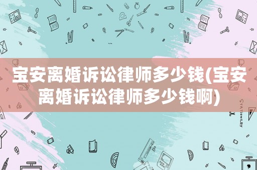 寶安離婚訴訟律師多少錢(寶安離婚訴訟律師多少錢啊)