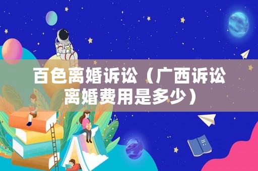 百色離婚訴訟（廣西訴訟離婚費用是多少）