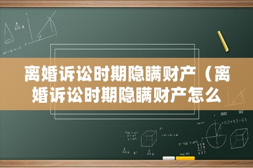 離婚訴訟時期隱瞞財產（離婚訴訟時期隱瞞財產怎么處理）