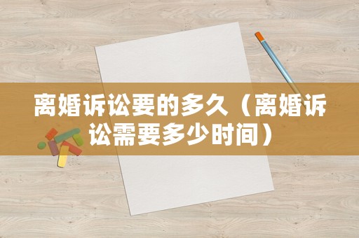 離婚訴訟要的多久（離婚訴訟需要多少時間）