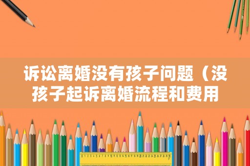 訴訟離婚沒有孩子問題（沒孩子起訴離婚流程和費用）