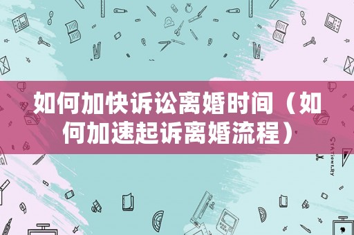 如何加快訴訟離婚時(shí)間（如何加速起訴離婚流程）