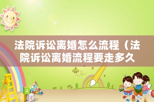 法院訴訟離婚怎么流程（法院訴訟離婚流程要走多久才能離婚）