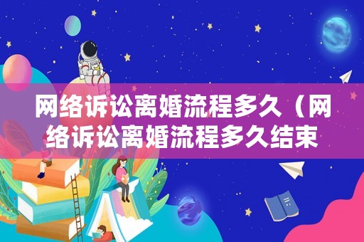 網(wǎng)絡(luò)訴訟離婚流程多久（網(wǎng)絡(luò)訴訟離婚流程多久結(jié)束）