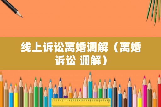 線上訴訟離婚調(diào)解（離婚訴訟 調(diào)解）