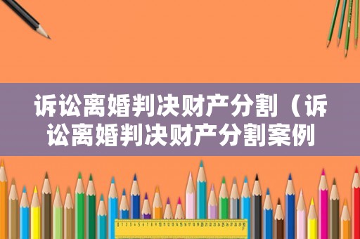 訴訟離婚判決財產(chǎn)分割（訴訟離婚判決財產(chǎn)分割案例）