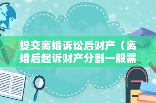 提交離婚訴訟后財產（離婚后起訴財產分割一般需要什么證據）