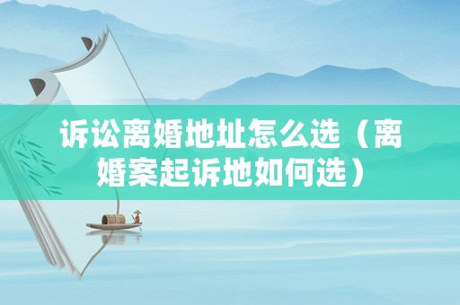 訴訟離婚地址怎么選（離婚案起訴地如何選）