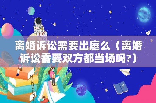 離婚訴訟需要出庭么（離婚訴訟需要雙方都當場嗎?）
