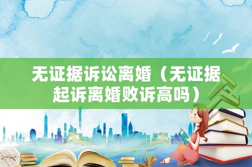 無證據訴訟離婚（無證據起訴離婚敗訴高嗎）