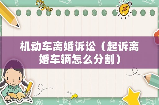 機動車離婚訴訟（起訴離婚車輛怎么分割）