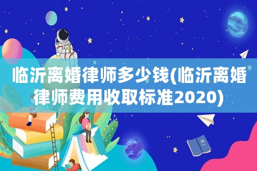 臨沂離婚律師多少錢(臨沂離婚律師費(fèi)用收取標(biāo)準(zhǔn)2020)