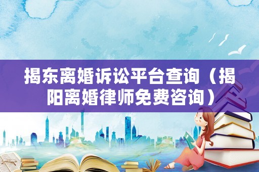 揭東離婚訴訟平臺查詢（揭陽離婚律師免費咨詢）
