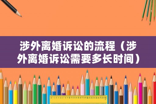 涉外離婚訴訟的流程（涉外離婚訴訟需要多長時間）