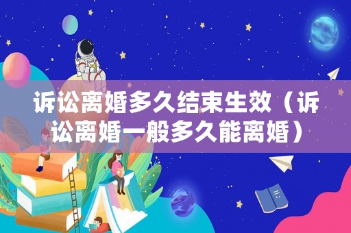 訴訟離婚多久結束生效（訴訟離婚一般多久能離婚）