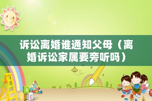 訴訟離婚誰(shuí)通知父母（離婚訴訟家屬要旁聽嗎）