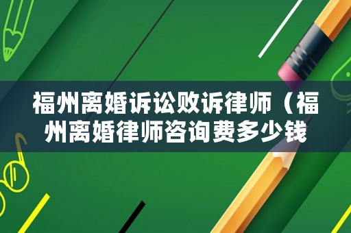 福州離婚訴訟敗訴律師（福州離婚律師咨詢費多少錢）