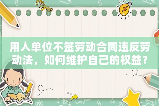用人單位不簽勞動合同違反勞動法，如何維護自己的權益？（詳細解讀勞動法中的相關規定）