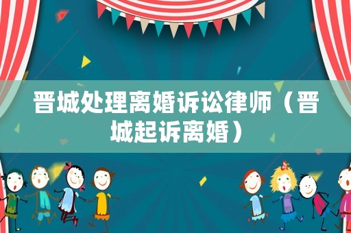 晉城處理離婚訴訟律師（晉城起訴離婚）
