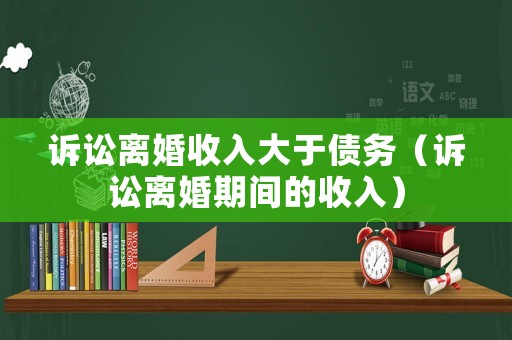 訴訟離婚收入大于債務(wù)（訴訟離婚期間的收入）