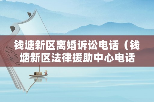 錢塘新區離婚訴訟電話（錢塘新區法律援助中心電話）