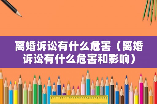 離婚訴訟有什么危害（離婚訴訟有什么危害和影響）