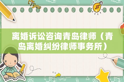 離婚訴訟咨詢青島律師（青島離婚糾紛律師事務所）