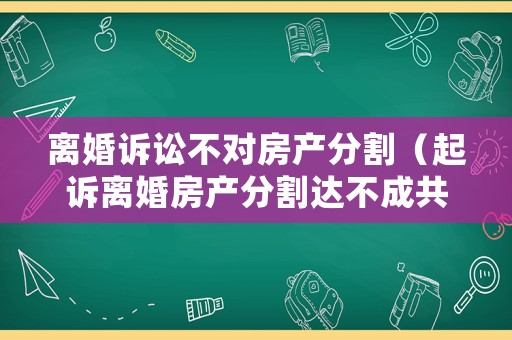 離婚訴訟不對房產(chǎn)分割（起訴離婚房產(chǎn)分割達不成共識的法院怎么處理）