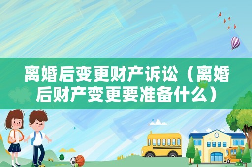 離婚后變更財產訴訟（離婚后財產變更要準備什么）