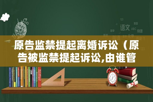 原告監禁提起離婚訴訟（原告被監禁提起訴訟,由誰管轄）