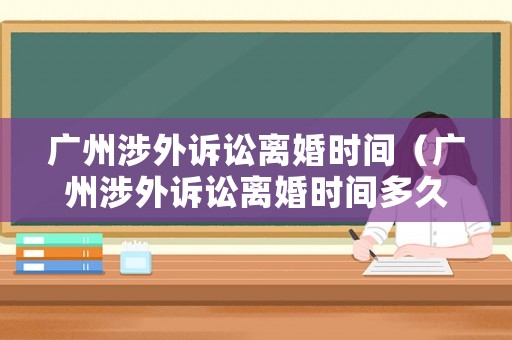 廣州涉外訴訟離婚時間（廣州涉外訴訟離婚時間多久）