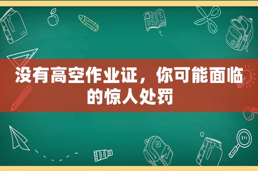 沒有高空作業(yè)證，你可能面臨的驚人處罰