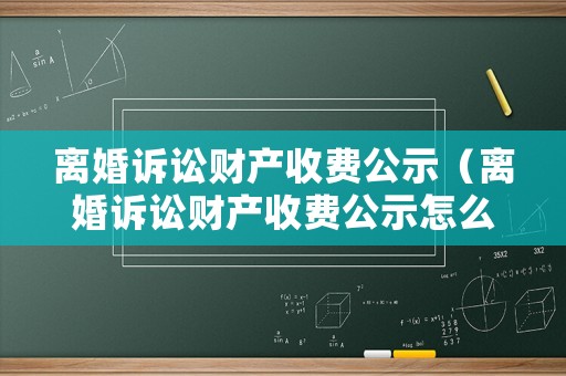 離婚訴訟財產(chǎn)收費公示（離婚訴訟財產(chǎn)收費公示怎么寫）