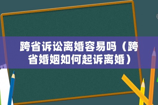跨省訴訟離婚容易嗎（跨省婚姻如何起訴離婚）