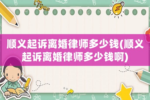 順義起訴離婚律師多少錢(順義起訴離婚律師多少錢啊)