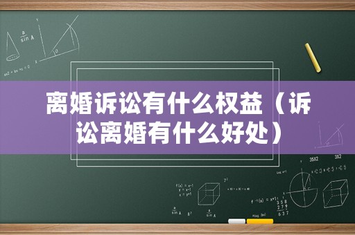 離婚訴訟有什么權益（訴訟離婚有什么好處）
