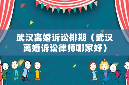 武漢離婚訴訟排期（武漢離婚訴訟律師哪家好）