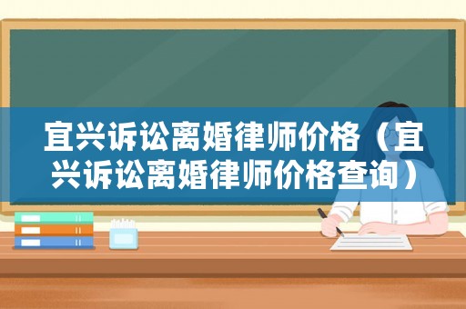 宜興訴訟離婚律師價格（宜興訴訟離婚律師價格查詢）